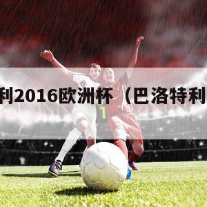 巴洛特利2016欧洲杯（巴洛特利 世界杯）