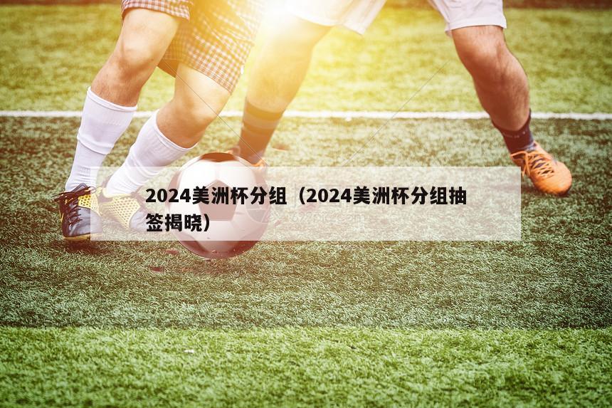 2024美洲杯分组（2024美洲杯分组抽签揭晓）