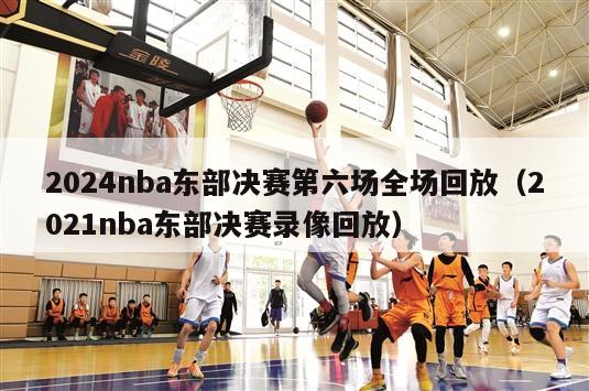 2024nba东部决赛第六场全场回放（2021nba东部决赛录像回放）