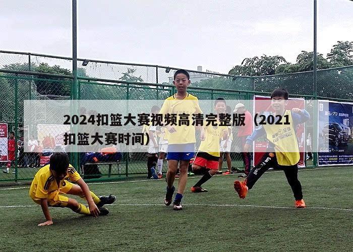 2024扣篮大赛视频高清完整版（2021扣篮大赛时间）