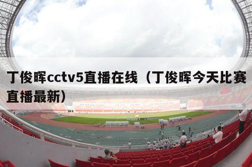 丁俊晖cctv5直播在线（丁俊晖今天比赛直播最新）