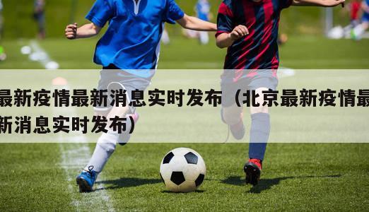 最新疫情最新消息实时发布（北京最新疫情最新消息实时发布）