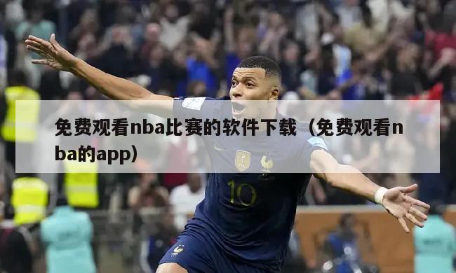 免费观看nba比赛的软件下载（免费观看nba的app）