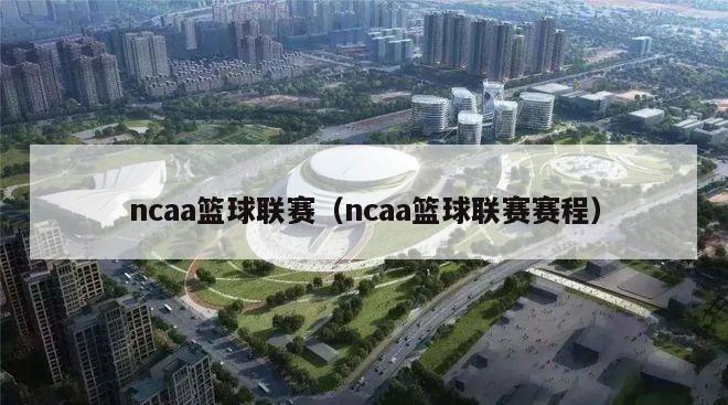 ncaa篮球联赛（ncaa篮球联赛赛程）