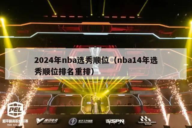 2024年nba选秀顺位（nba14年选秀顺位排名重排）