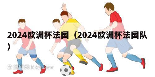 2024欧洲杯法国（2024欧洲杯法国队）