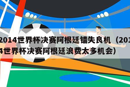 2014世界杯决赛阿根廷错失良机（2014世界杯决赛阿根廷浪费太多机会）