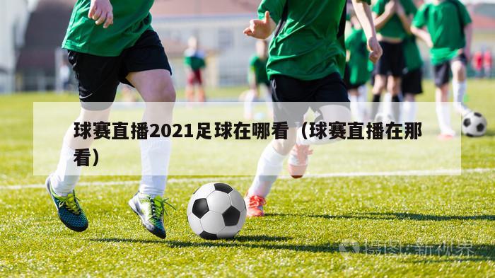 球赛直播2021足球在哪看（球赛直播在那看）