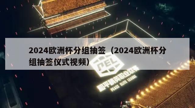 2024欧洲杯分组抽签（2024欧洲杯分组抽签仪式视频）