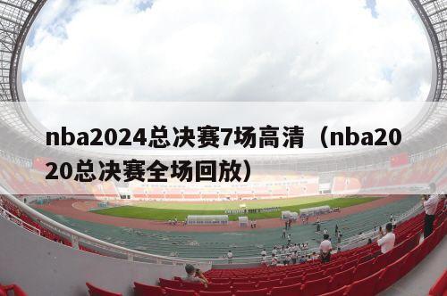 nba2024总决赛7场高清（nba2020总决赛全场回放）