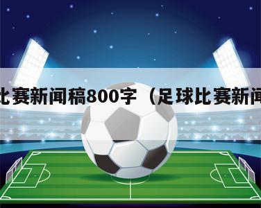 足球比赛新闻稿800字（足球比赛新闻报道作文）