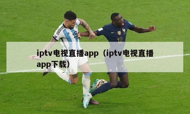 iptv电视直播app（iptv电视直播app下载）