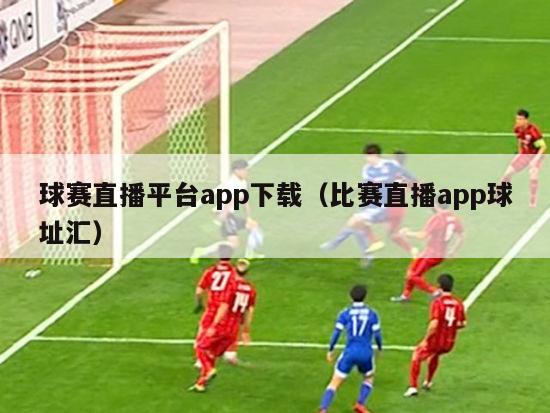 球赛直播平台app下载（比赛直播app球址汇）