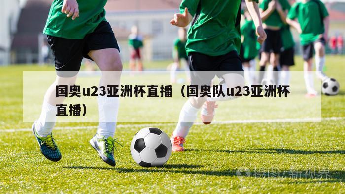 国奥u23亚洲杯直播（国奥队u23亚洲杯直播）