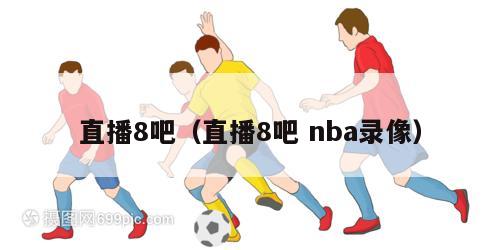 直播8吧（直播8吧 nba录像）