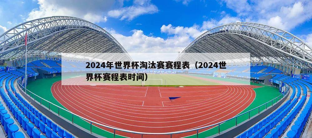 2024年世界杯淘汰赛赛程表（2024世界杯赛程表时间）