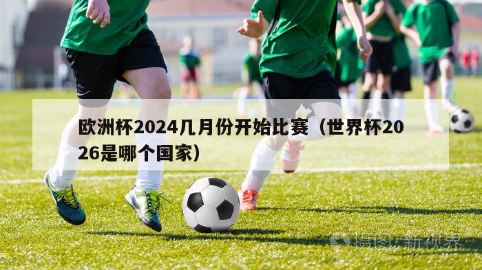 欧洲杯2024几月份开始比赛（世界杯2026是哪个国家）