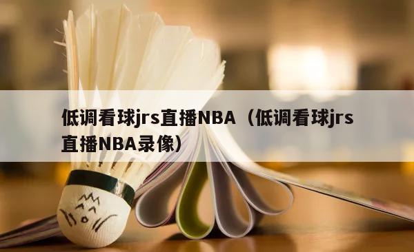 低调看球jrs直播NBA（低调看球jrs直播NBA录像）