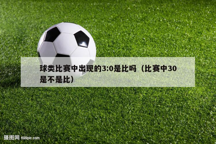 球类比赛中出现的3:0是比吗（比赛中30是不是比）