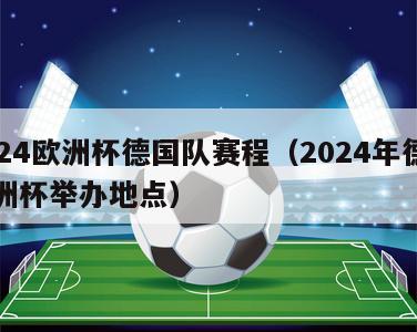 2024欧洲杯德国队赛程（2024年德国欧洲杯举办地点）