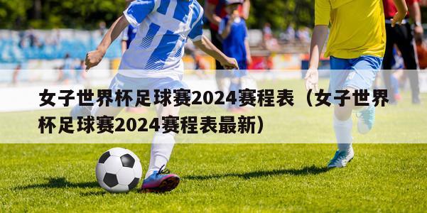 女子世界杯足球赛2024赛程表（女子世界杯足球赛2024赛程表最新）