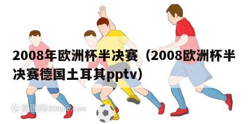 2008年欧洲杯半决赛（2008欧洲杯半决赛德国土耳其pptv）