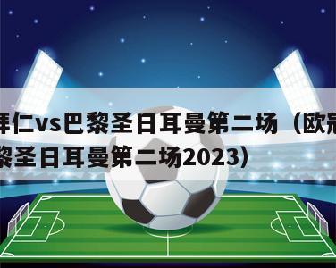 欧冠拜仁vs巴黎圣日耳曼第二场（欧冠拜仁vs巴黎圣日耳曼第二场2023）