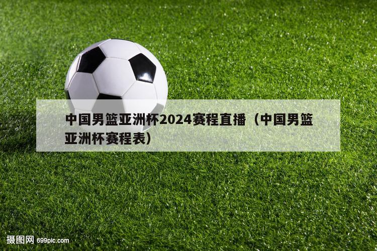 中国男篮亚洲杯2024赛程直播（中国男篮亚洲杯赛程表）