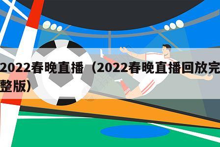 2022春晚直播（2022春晚直播回放完整版）