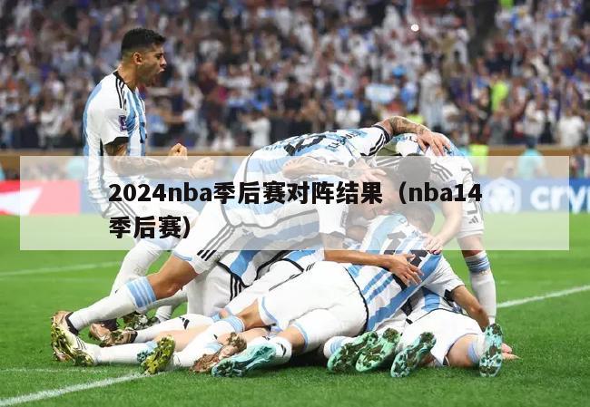 2024nba季后赛对阵结果（nba14季后赛）