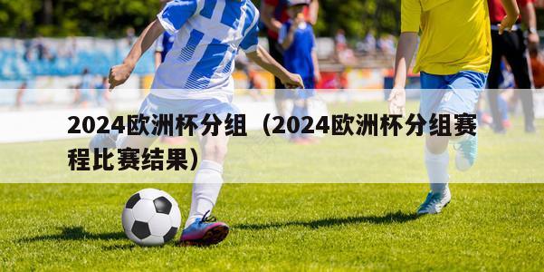 2024欧洲杯分组（2024欧洲杯分组赛程比赛结果）