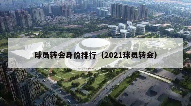 球员转会身价排行（2021球员转会）