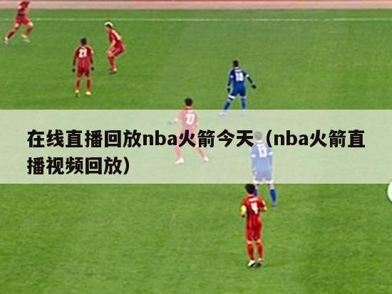 在线直播回放nba火箭今天（nba火箭直播视频回放）