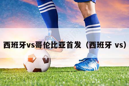 西班牙vs哥伦比亚首发（西班牙 vs）