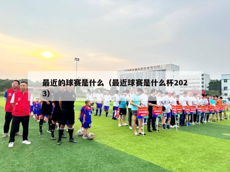 最近的球赛是什么（最近球赛是什么杯2023）