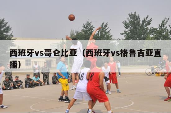 西班牙vs哥仑比亚（西班牙vs格鲁吉亚直播）