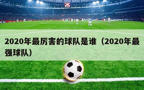 2020年最厉害的球队是谁（2020年最强球队）