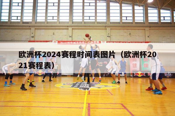 欧洲杯2024赛程时间表图片（欧洲杯2021赛程表）