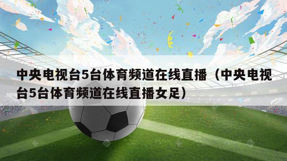 中央电视台5台体育频道在线直播（中央电视台5台体育频道在线直播女足）