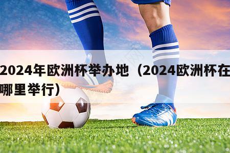 2024年欧洲杯举办地（2024欧洲杯在哪里举行）