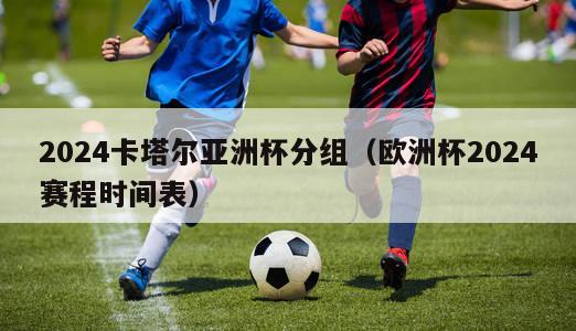 2024卡塔尔亚洲杯分组（欧洲杯2024赛程时间表）