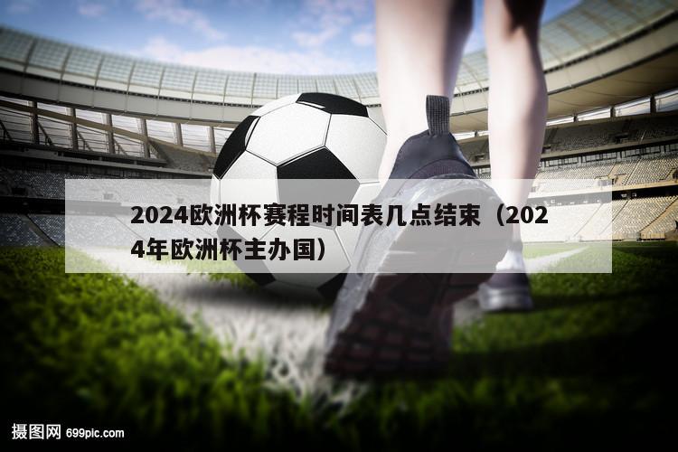 2024欧洲杯赛程时间表几点结束（2024年欧洲杯主办国）