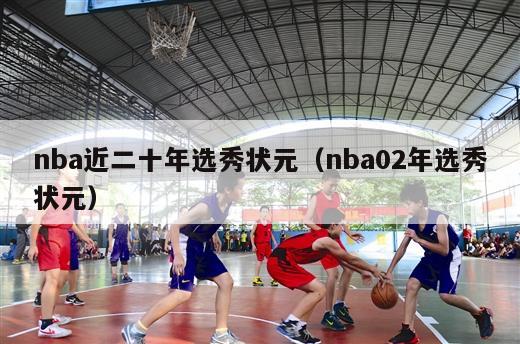 nba近二十年选秀状元（nba02年选秀状元）