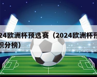 2024欧洲杯预选赛（2024欧洲杯预选赛积分榜）