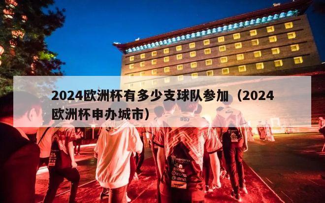 2024欧洲杯有多少支球队参加（2024欧洲杯申办城市）