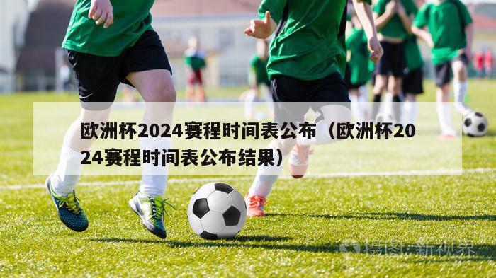 欧洲杯2024赛程时间表公布（欧洲杯2024赛程时间表公布结果）