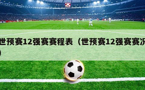 世预赛12强赛赛程表（世预赛12强赛赛况）