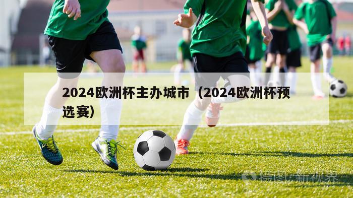 2024欧洲杯主办城市（2024欧洲杯预选赛）