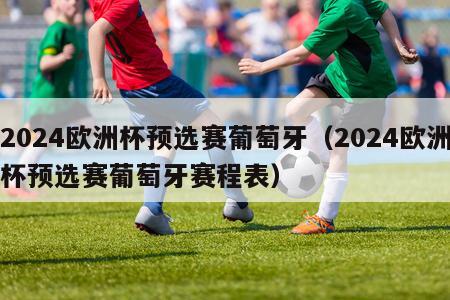 2024欧洲杯预选赛葡萄牙（2024欧洲杯预选赛葡萄牙赛程表）