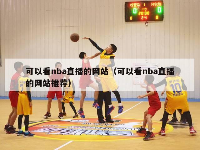 可以看nba直播的网站（可以看nba直播的网站推荐）